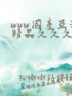 www国产亚洲精品久久久