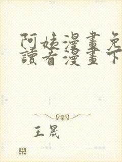 阿姨漫画免费阅读看漫画下拉式 阿姨漫画免费阅读看漫画下拉式