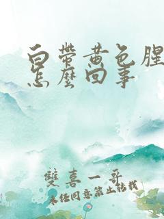 白带黄色腥臭是怎么回事 白带黄色腥臭是怎么回事