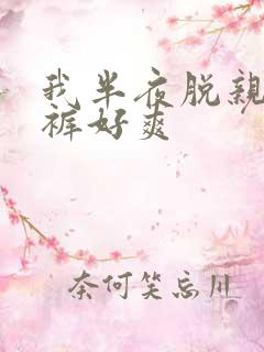 我半夜脱亲的内裤好爽
