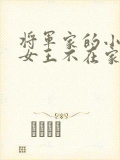 将军家的小娇娘女王不在家全文免费阅读小说
