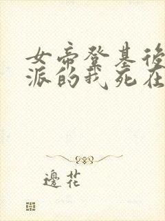 女帝登基后,反派的我死在她怀中结局