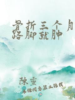 骨折三个月一走路脚就肿 骨折三个月一走路脚就肿