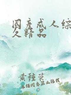 国产成人综合久久精品 国产成人综合久久精品