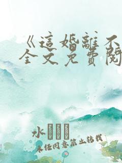 《这婚离不了》全文免费阅读 《这婚离不了》全文免费阅读