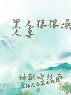 黑人狠狠操亚洲人妻
