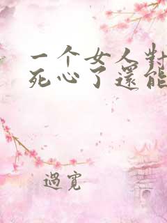 一个女人对男人死心了还能挽回吗 一个女人对男人死心了还能挽回吗