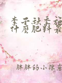 李子秋季施肥用什么肥料最好