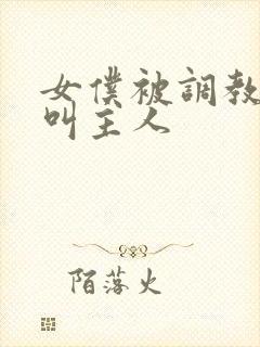 女仆被调教跪着叫主人