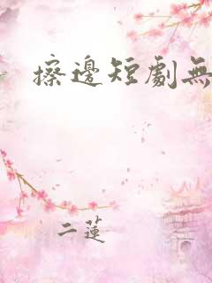 擦边短剧无删减 擦边短剧无删减