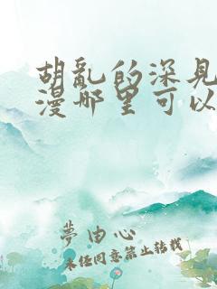 胡乱的深见君动漫哪里可以看无删减
