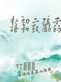 对初二孩子的寄语和鼓励的话 对初二孩子的寄语和鼓励的话