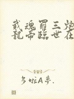 武魂罗三炮我乃龙帝临世在线阅读