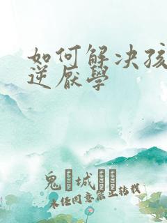 如何解决孩子叛逆厌学
