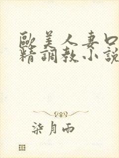 欧美人妻口爆吞精调教小说