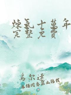 炼气十万年全集完整免费 炼气十万年全集完整免费