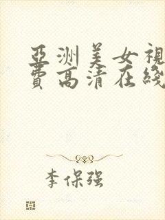 亚洲美女视频免费高清在线看 亚洲美女视频免费高清在线看