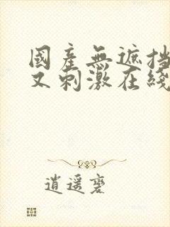 国产无遮挡又爽又刺激在线观看 国产无遮挡又爽又刺激在线观看
