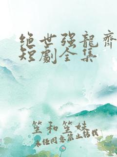 绝世强龙齐等闲短剧全集 绝世强龙齐等闲短剧全集