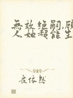 无效绝嗣,顾夫人她超能生 无效绝嗣,顾夫人她超能生