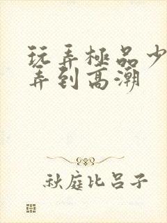 玩弄极品少妇被弄到高潮