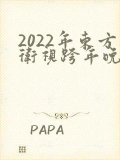 2022年东方卫视跨年晚会