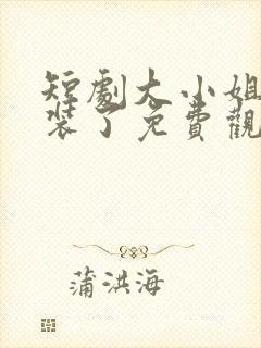 短剧大小姐她不装了免费观看全集