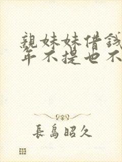 亲妹妹借钱好多年不提也不还 亲妹妹借钱好多年不提也不还