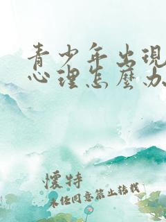 青少年出现叛逆心理怎么办