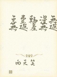 免费韩漫无遮挡无遮羞无遮盖章节 免费韩漫无遮挡无遮羞无遮盖章节