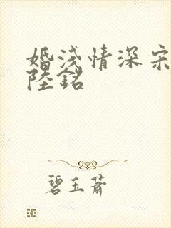 婚浅情深宋婉清陆铭 婚浅情深宋婉清陆铭