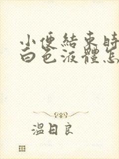 小便结束时尿出白色液体怎么回事男性 小便结束时尿出白色液体怎么回事男性