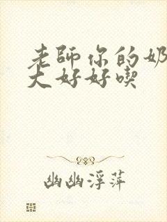 老师你的奶子好大好好吃 老师你的奶子好大好好吃