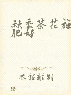 秋季茶花施什么肥好 秋季茶花施什么肥好