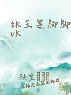 tk玉足脚脚|vk