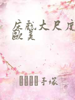 床戏大尺度网站欧美