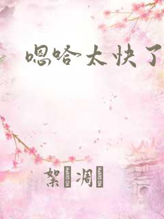 嗯哈太快了慢点