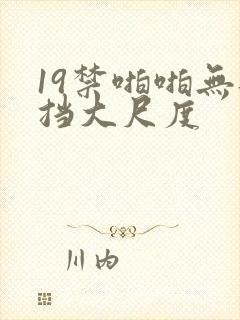 19禁啪啪无遮挡大尺度