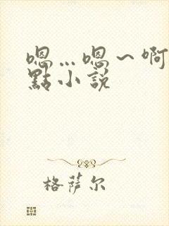 嗯…嗯～啊～轻点小说