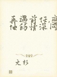 再遇前任,恋上他的情深网剧 再遇前任,恋上他的情深网剧
