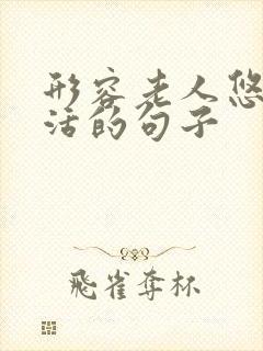 形容老人悠闲生活的句子 形容老人悠闲生活的句子