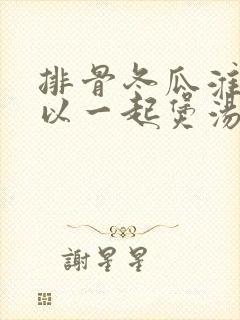 排骨冬瓜淮山可以一起煲汤吗 排骨冬瓜淮山可以一起煲汤吗
