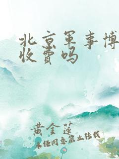北京军事博物馆收费吗 北京军事博物馆收费吗