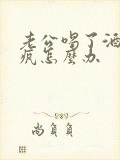 老公喝了酒耍酒疯怎么办
