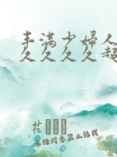 丰满少妇人妻久久久久久超肥的女人