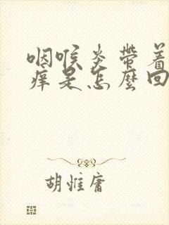 咽喉炎带着耳朵痒是怎么回事 咽喉炎带着耳朵痒是怎么回事