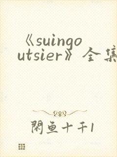 《suingoutsier》全集免费观看动漫