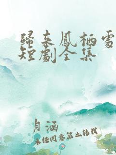 归来凤栖处短剧短剧全集