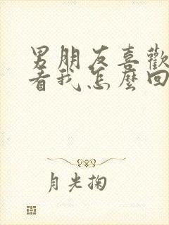 男朋友喜欢盯着看我怎么回事