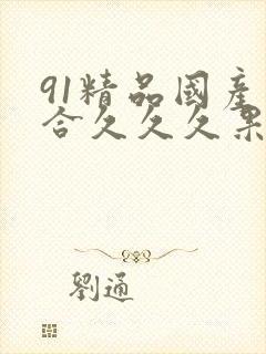 91精品国产综合久久久果冻传媒